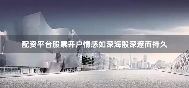 配资平台股票开户情感如深海般深邃而持久