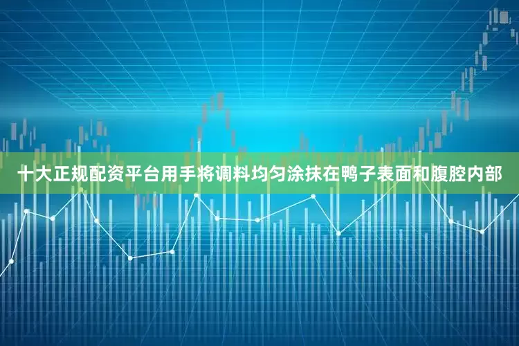 十大正规配资平台用手将调料均匀涂抹在鸭子表面和腹腔内部