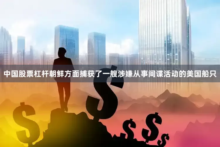 中国股票杠杆朝鲜方面捕获了一艘涉嫌从事间谍活动的美国船只
