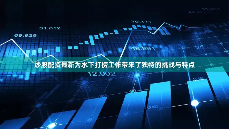 炒股配资最新为水下打捞工作带来了独特的挑战与特点