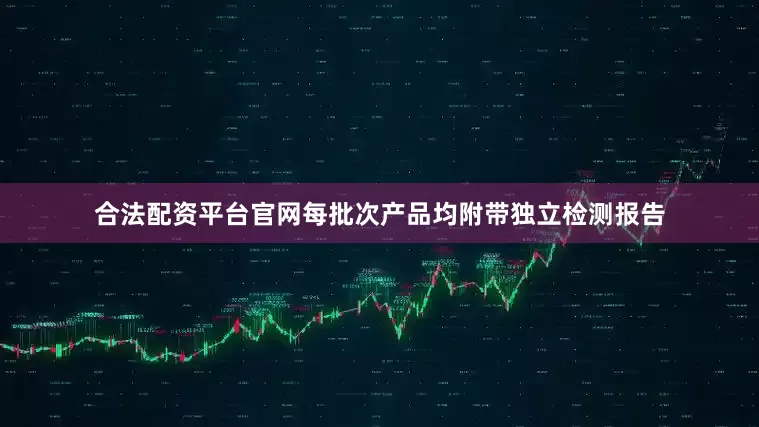 合法配资平台官网每批次产品均附带独立检测报告