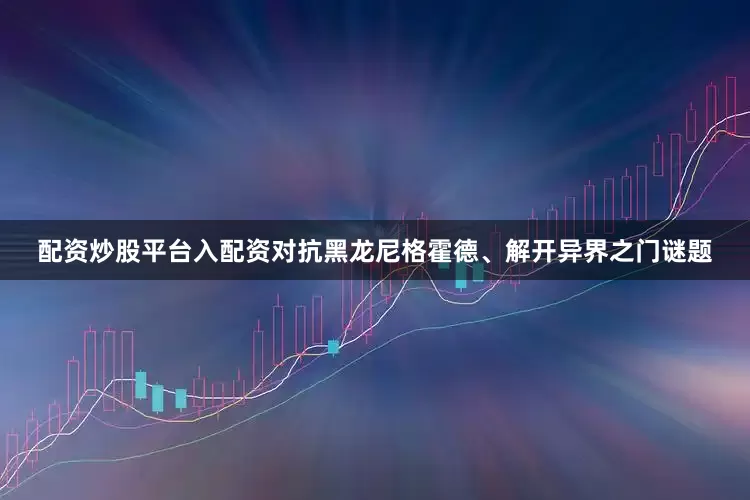 配资炒股平台入配资对抗黑龙尼格霍德、解开异界之门谜题