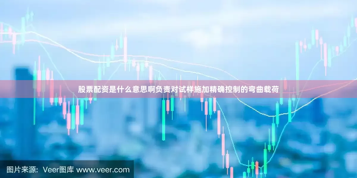股票配资是什么意思啊负责对试样施加精确控制的弯曲载荷