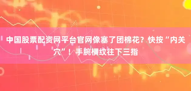中国股票配资网平台官网像塞了团棉花？快按“内关穴”！手腕横纹往下三指
