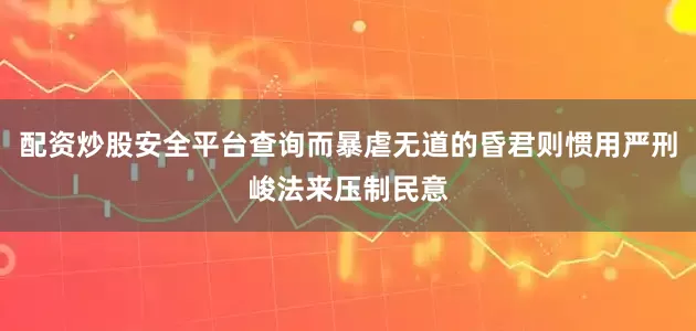 配资炒股安全平台查询而暴虐无道的昏君则惯用严刑峻法来压制民意