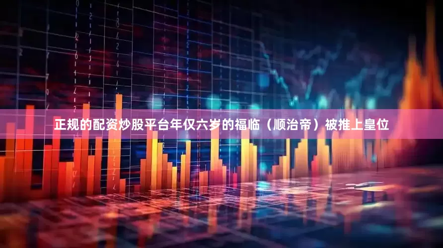 正规的配资炒股平台年仅六岁的福临（顺治帝）被推上皇位