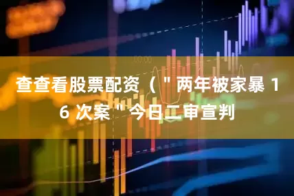 查查看股票配资（＂两年被家暴 16 次案＂今日二审宣判