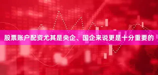 股票账户配资尤其是央企、国企来说更是十分重要的