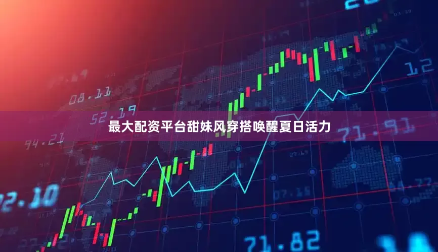 最大配资平台甜妹风穿搭唤醒夏日活力