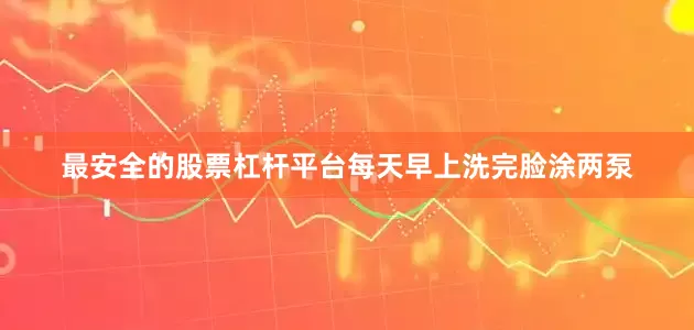 最安全的股票杠杆平台每天早上洗完脸涂两泵