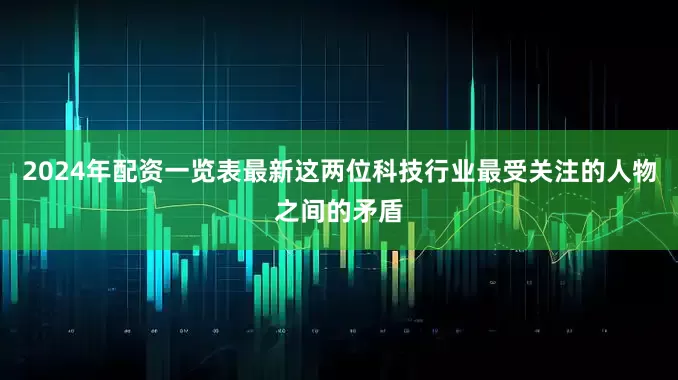 2024年配资一览表最新这两位科技行业最受关注的人物之间的矛盾