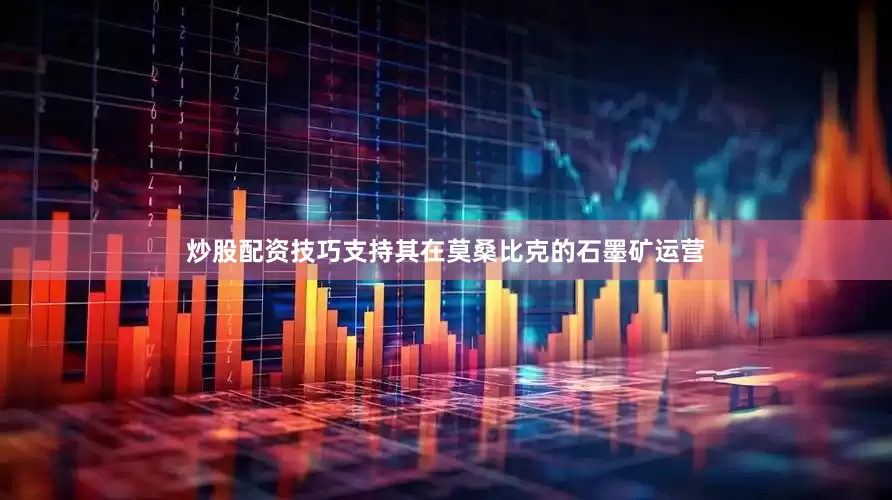 炒股配资技巧支持其在莫桑比克的石墨矿运营