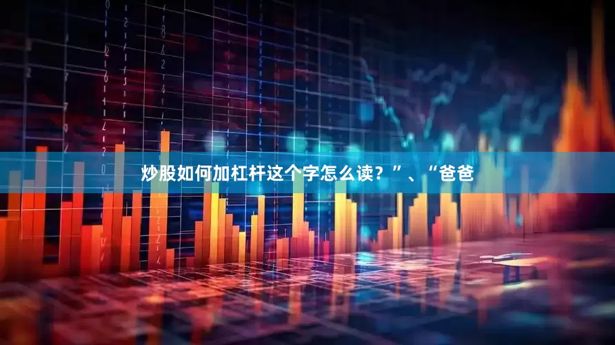 炒股如何加杠杆这个字怎么读？”、“爸爸