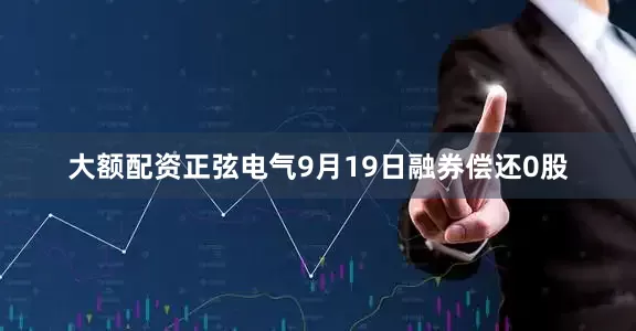 大额配资正弦电气9月19日融券偿还0股