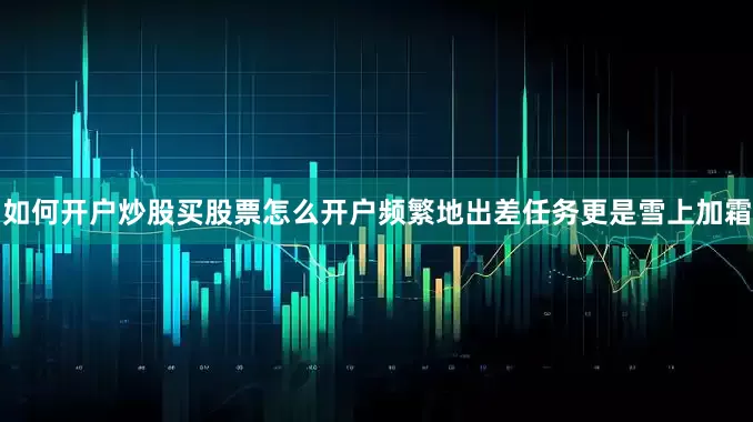 如何开户炒股买股票怎么开户频繁地出差任务更是雪上加霜