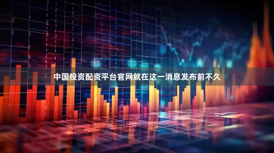 中国投资配资平台官网就在这一消息发布前不久