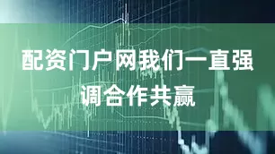 配资门户网我们一直强调合作共赢