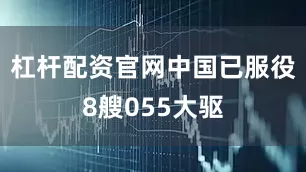 杠杆配资官网中国已服役8艘055大驱