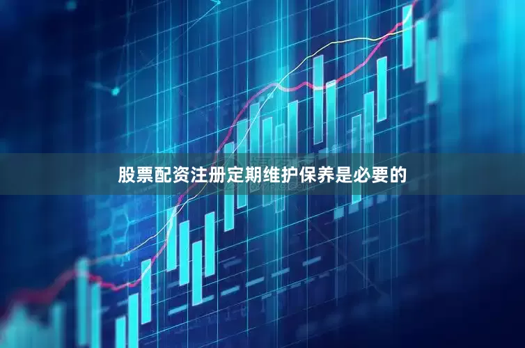 股票配资注册定期维护保养是必要的