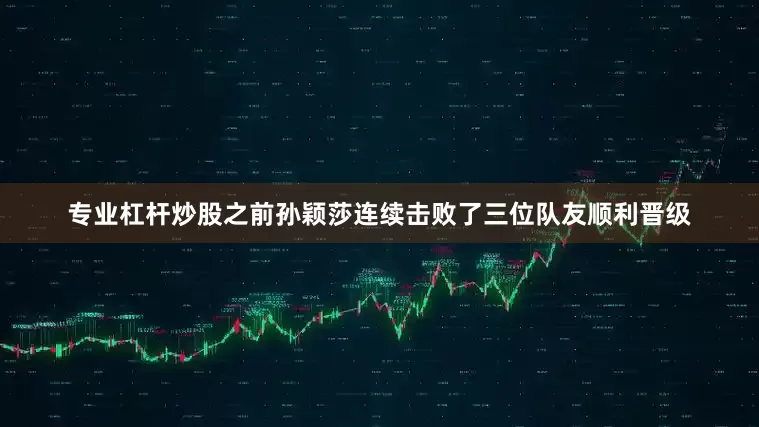 专业杠杆炒股之前孙颖莎连续击败了三位队友顺利晋级