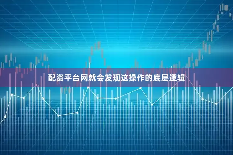 配资平台网就会发现这操作的底层逻辑