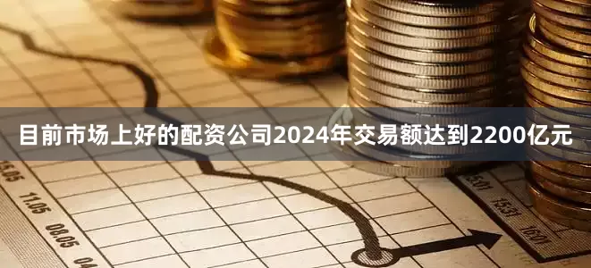 目前市场上好的配资公司2024年交易额达到2200亿元