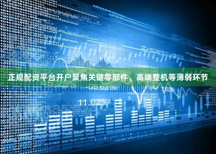 正规配资平台开户聚焦关键零部件、高端整机等薄弱环节