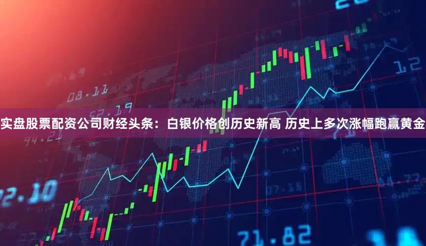 实盘股票配资公司财经头条:白银价格创历史新高 历史上多次涨幅跑赢黄金